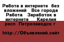 Работа в интернете, без вложений - Все города Работа » Заработок в интернете   . Карелия респ.,Петрозаводск г.